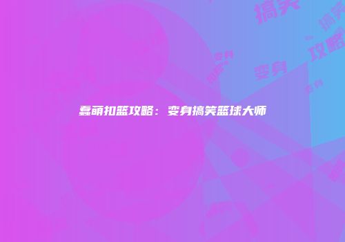 蠢萌扣篮攻略：变身搞笑篮球大师