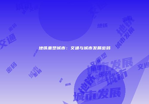 地铁重塑城市：交通与城市发展密码