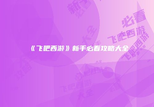 《飞吧西游》新手必看攻略大全