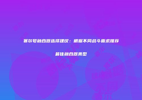 赛尔号融合器选择建议:根据不同战斗需求推荐最佳融合器类型