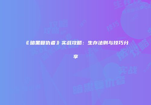 《暗黑复仇者》实战攻略：生存法则与技巧分享