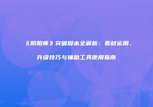 《阴阳师》突破脚本全解析：素材运用、升级技巧与辅助工具使用指南