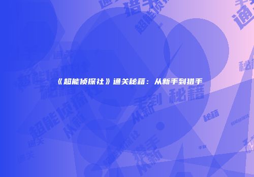 《超能侦探社》通关秘籍：从新手到猎手