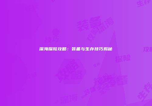 深海探险攻略：装备与生存技巧揭秘