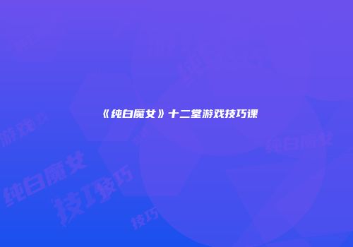《纯白魔女》十二堂游戏技巧课