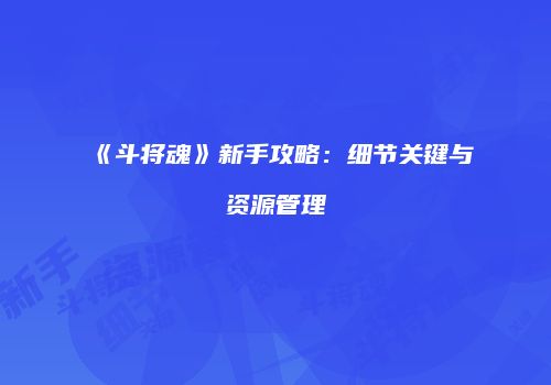 《斗将魂》新手攻略：细节关键与资源管理
