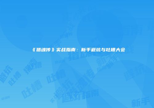 《猎魂传》实战指南：新手避坑与吐槽大会