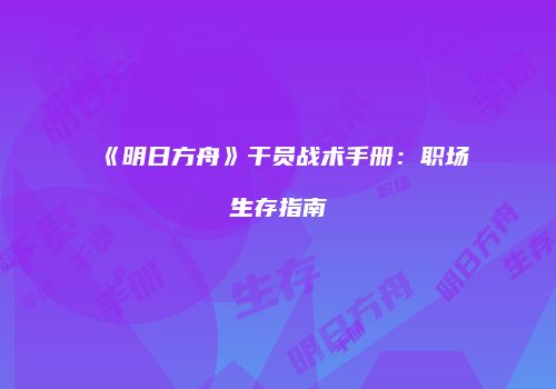 《明日方舟》干员战术手册：职场生存指南