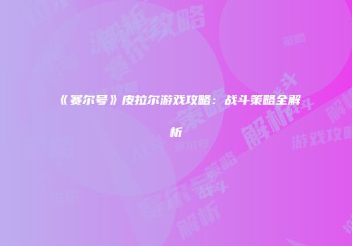 《赛尔号》皮拉尔游戏攻略：战斗策略全解析
