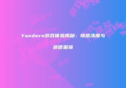 Yandere游戏体验揭秘：情感浓度与道德困境