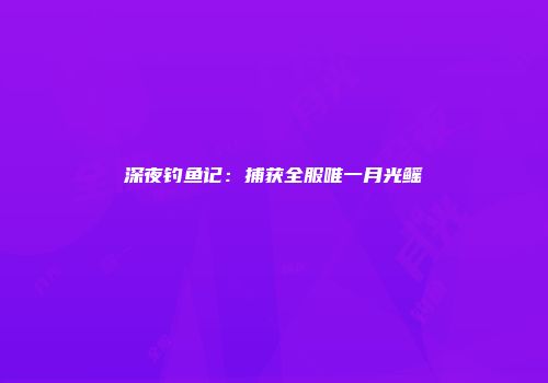 深夜钓鱼记：捕获全服唯一月光鳐