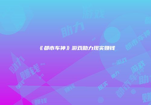 《都市车神》游戏助力现实赚钱