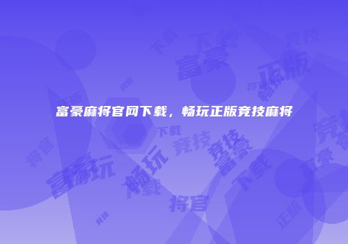 富豪麻将官网下载，畅玩正版竞技麻将