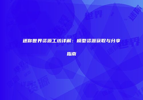 迷你世界资源工坊详解:模型资源获取与分享指南