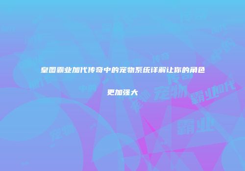 皇图霸业加代传奇中的宠物系统详解让你的角色更加强大
