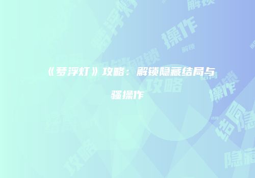 《梦浮灯》攻略：解锁隐藏结局与骚操作