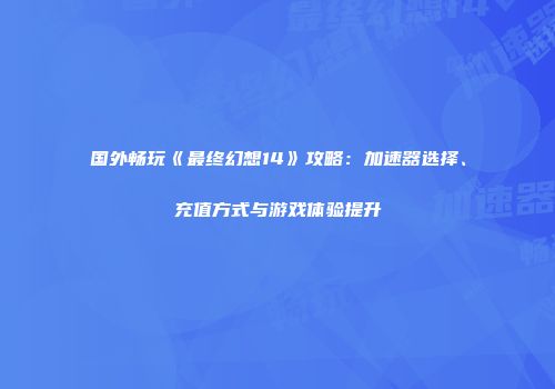 国外畅玩《最终幻想14》攻略：加速器选择、充值方式与游戏体验提升