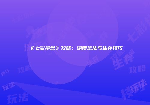 《七彩拼盘》攻略：深度玩法与生存技巧