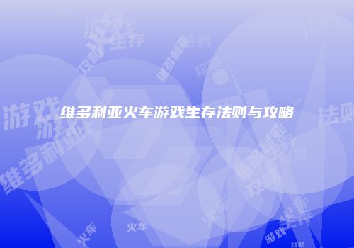 维多利亚火车游戏生存法则与攻略