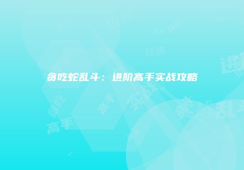 贪吃蛇乱斗：进阶高手实战攻略
