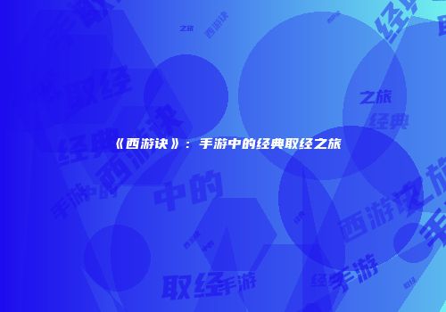 《西游诀》：手游中的经典取经之旅