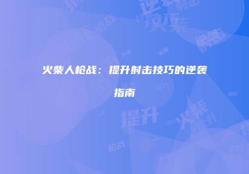 火柴人枪战：提升射击技巧的逆袭指南