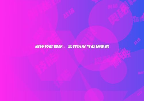 解锁技能奥秘：高效搭配与战场策略
