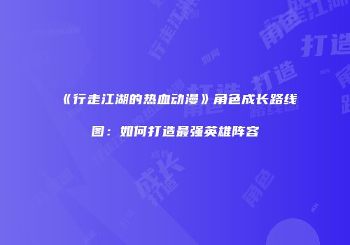 《行走江湖的热血动漫》角色成长路线图：如何打造最强英雄阵容