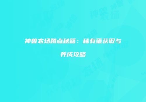 神兽农场蹲点秘籍：稀有蛋获取与养成攻略