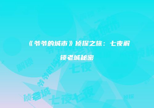《爷爷的城市》侦探之旅：七夜解锁老城秘密