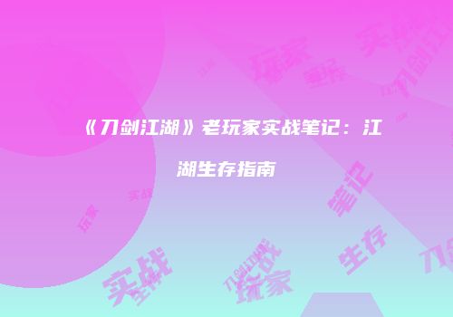 《刀剑江湖》老玩家实战笔记：江湖生存指南
