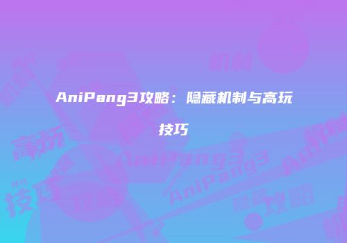 AniPang3攻略：隐藏机制与高玩技巧