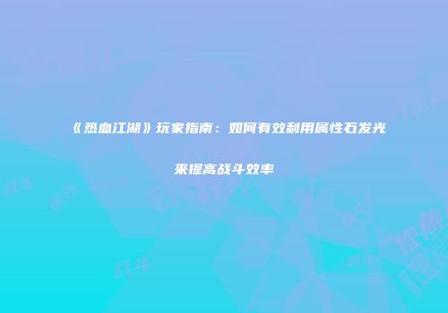 《热血江湖》玩家指南：如何有效利用属性石发光来提高战斗效率