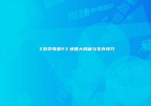 《致命弯道2》地图大揭秘与生存技巧
