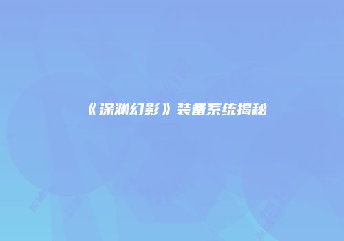 《深渊幻影》装备系统揭秘