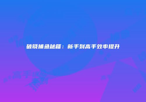破晓捕鱼秘籍：新手到高手效率提升