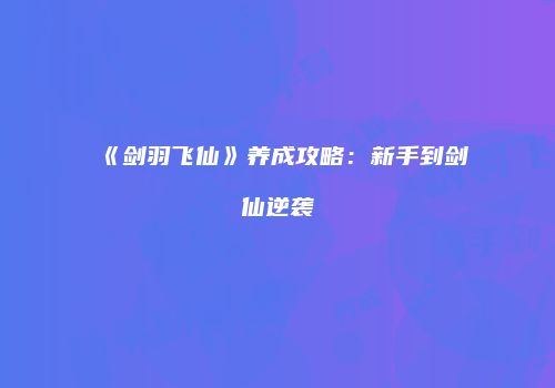 《剑羽飞仙》养成攻略：新手到剑仙逆袭