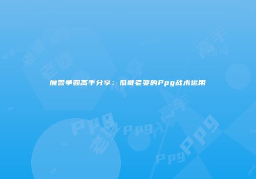 魔兽争霸高手分享：瓜哥老婆的Ppg战术运用