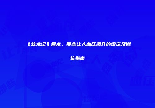 《炫龙记》盘点：那些让人血压飙升的设定及避坑指南