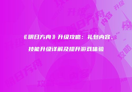 《明日方舟》升级攻略：礼包内容、技能升级详解及提升游戏体验