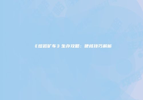 《熔岩矿车》生存攻略：硬核技巧解析