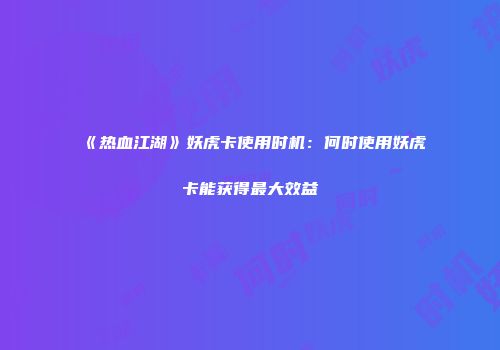 《热血江湖》妖虎卡使用时机：何时使用妖虎卡能获得最大效益