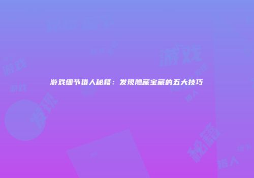 游戏细节猎人秘籍：发现隐藏宝藏的五大技巧