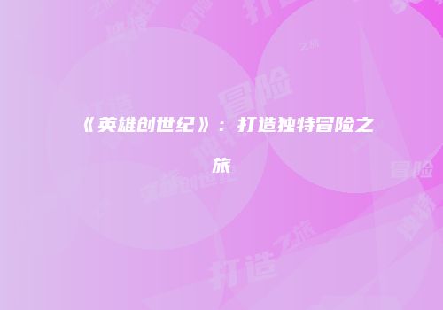 《英雄创世纪》：打造独特冒险之旅