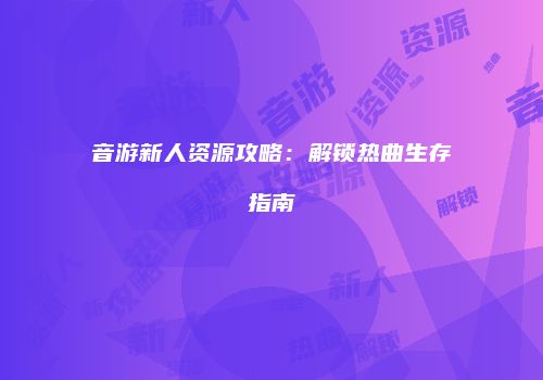 音游新人资源攻略：解锁热曲生存指南