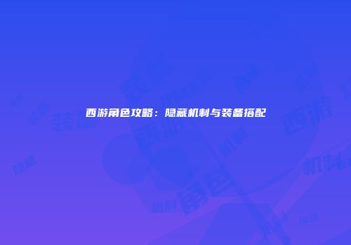 西游角色攻略：隐藏机制与装备搭配