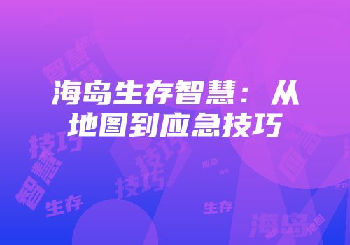 海岛生存智慧：从地图到应急技巧