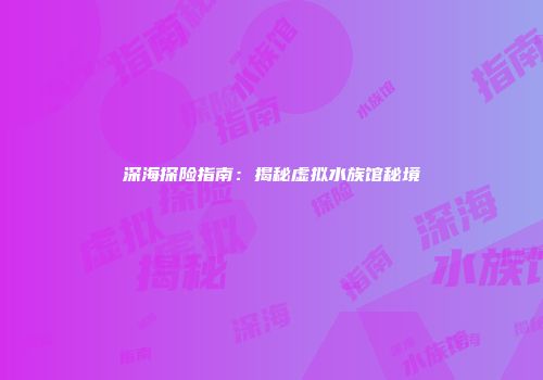 深海探险指南：揭秘虚拟水族馆秘境