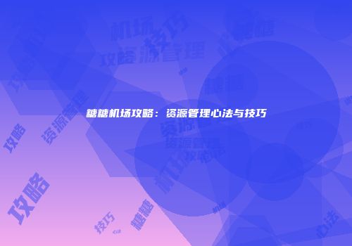 糖糖机场攻略：资源管理心法与技巧