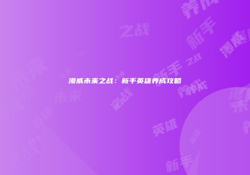 漫威未来之战：新手英雄养成攻略